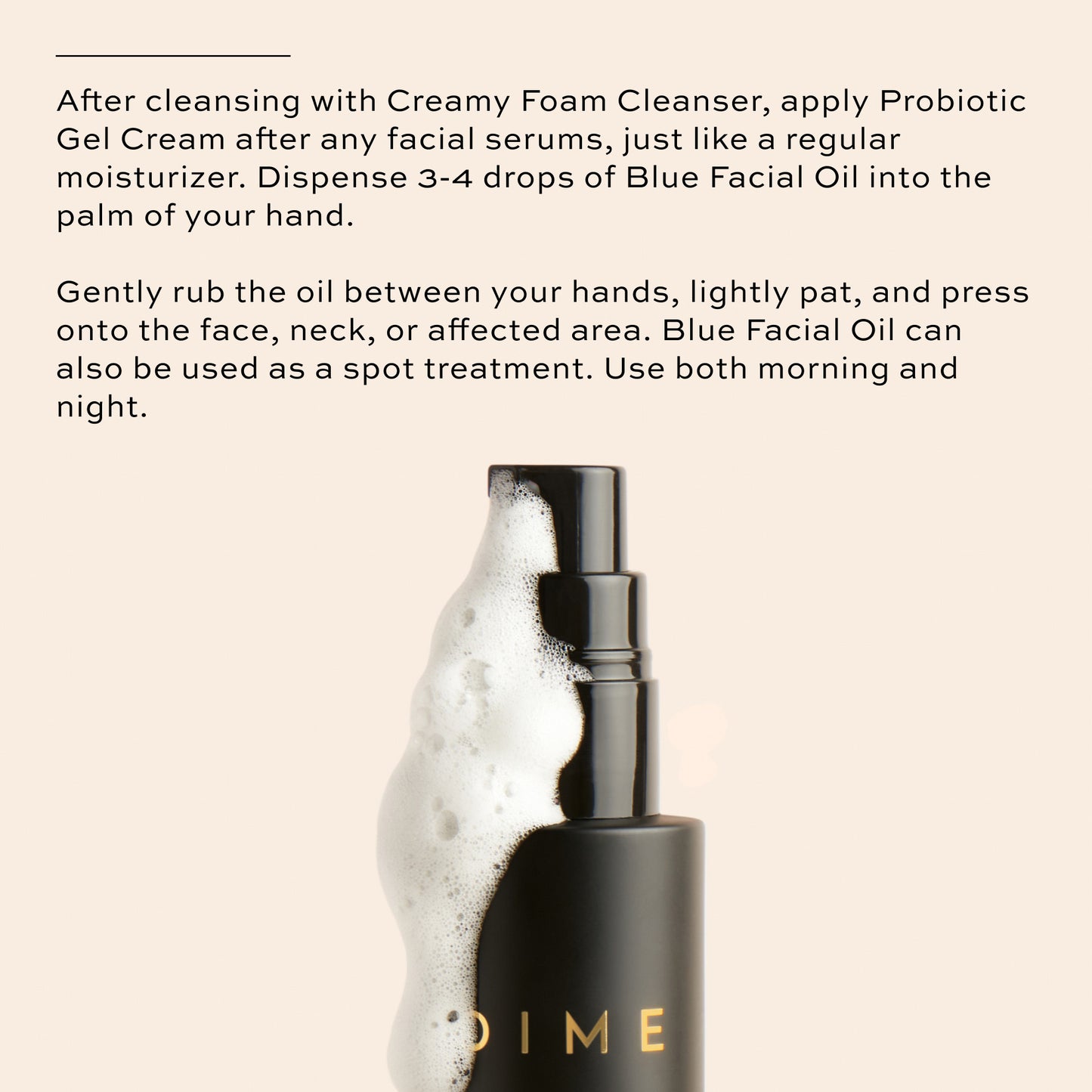 Cleanse with Creamy Foam Cleanser, apply probiotic gel cream, apply blue facial oil