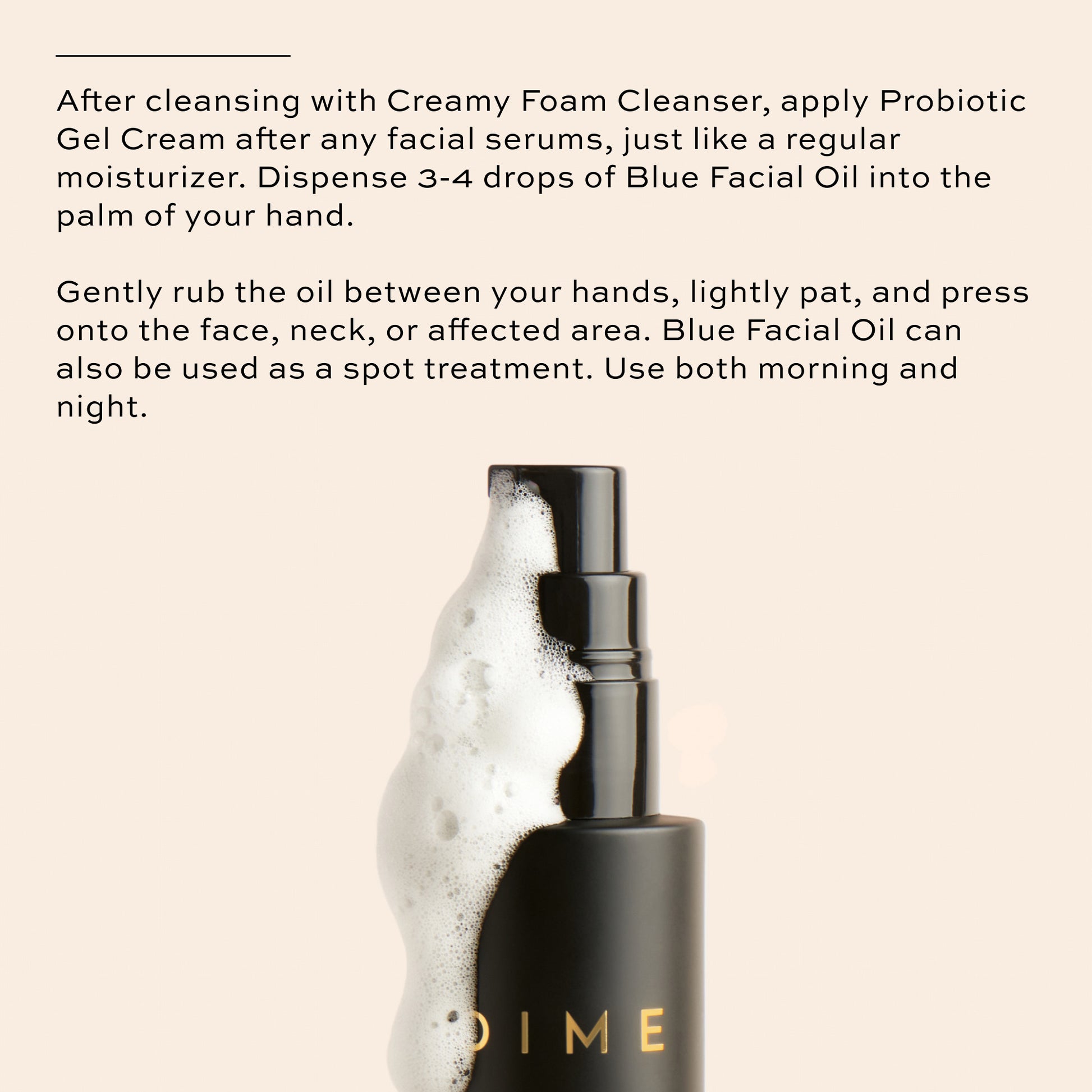 Cleanse with Creamy Foam Cleanser, apply probiotic gel cream, apply blue facial oil