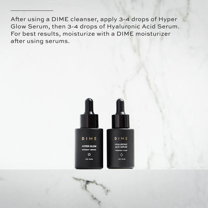 After using a DIME cleanser, apply 3-4 drops of Hyper Glow Serum, then 3-4 drops of Hyaluronic Acid Serum