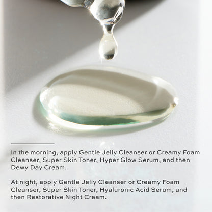In the morning, apply Gentle Jelly Cleanser or Creamy Foam Cleanser,Super Skin Toner, Hyper Glow Serum, then Dewy Day Cream. At night apply Gentle Jelly Cleanser or Creamy Foam Cleanser, Super Skin Toner, Hyaluronic Acid Serum, then Restorative Night Cream.